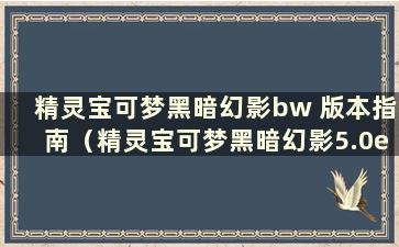 精灵宝可梦黑暗幻影bw 版本指南（精灵宝可梦黑暗幻影5.0ex+bw 是什么意思）